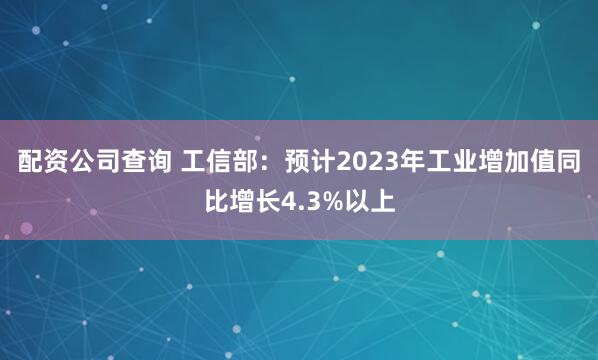 配资公司查询 工信部：预计2023年工业增加值同比增长4.3%以上